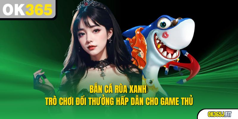 Bắn Cá Rùa Xanh - Trò Chơi Đổi Thưởng Hấp Dẫn Cho Game Thủ