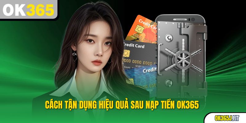 Cách tận dụng hiệu quả sau nạp tiền OK365