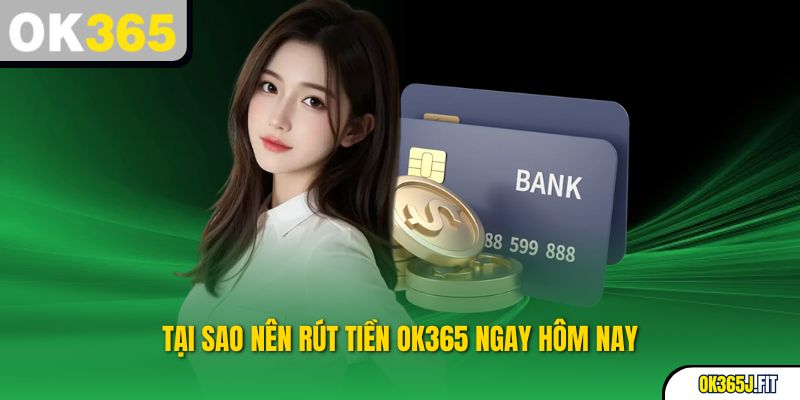 Tại sao nên rút tiền OK365 ngay hôm nay