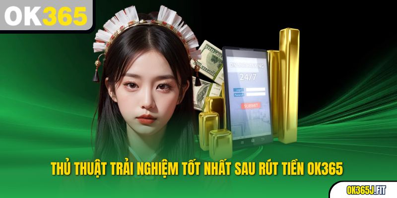 Thủ thuật trải nghiệm tốt nhất sau rút tiền OK365